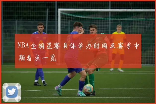 NBA全明星赛具体举办时间及赛季中期看点一览