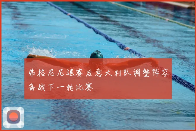 弗格尼尼退赛后意大利队调整阵容备战下一轮比赛