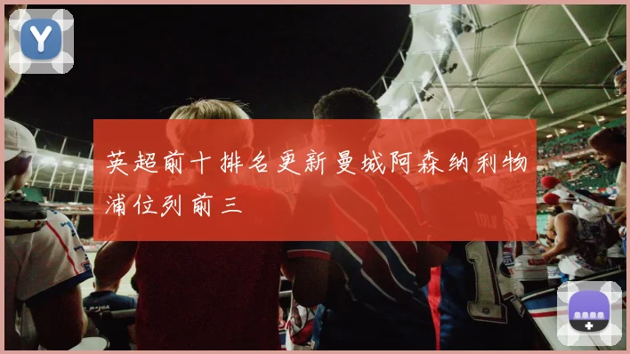 英超前十排名更新曼城阿森纳利物浦位列前三