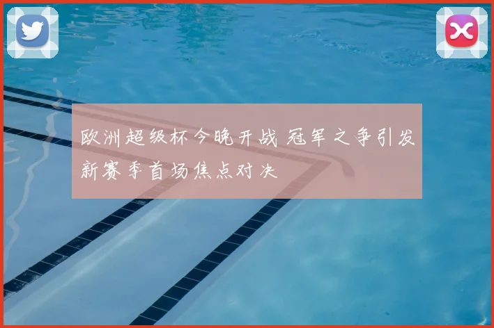 欧洲超级杯今晚开战 冠军之争引发新赛季首场焦点对决
