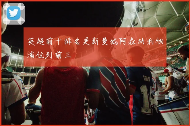 英超前十排名更新曼城阿森纳利物浦位列前三