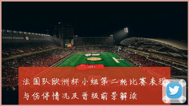 法国队欧洲杯小组第二轮比赛表现与伤停情况及晋级前景解读