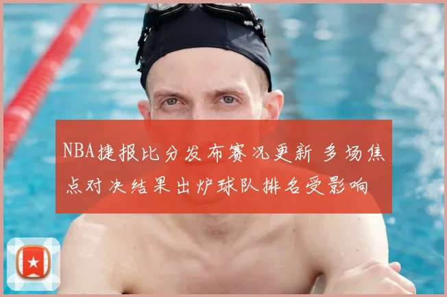 NBA捷报比分发布赛况更新 多场焦点对决结果出炉球队排名受影响