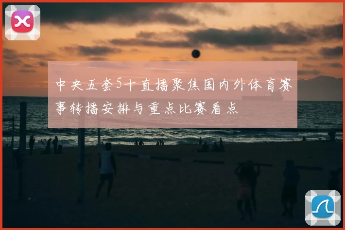 中央五套5十直播聚焦国内外体育赛事转播安排与重点比赛看点