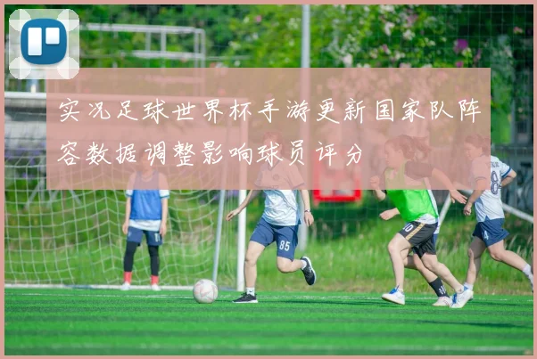 实况足球世界杯手游更新国家队阵容数据调整影响球员评分