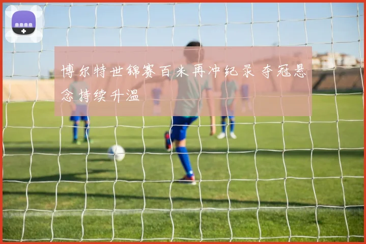 博尔特世锦赛百米再冲纪录 夺冠悬念持续升温