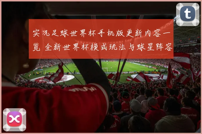 实况足球世界杯手机版更新内容一览 全新世界杯模式玩法与球星阵容亮点