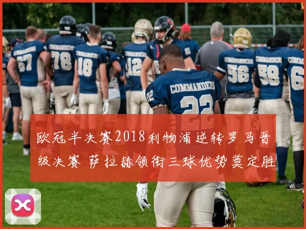 欧冠半决赛2018利物浦逆转罗马晋级决赛 萨拉赫领衔三球优势奠定胜局