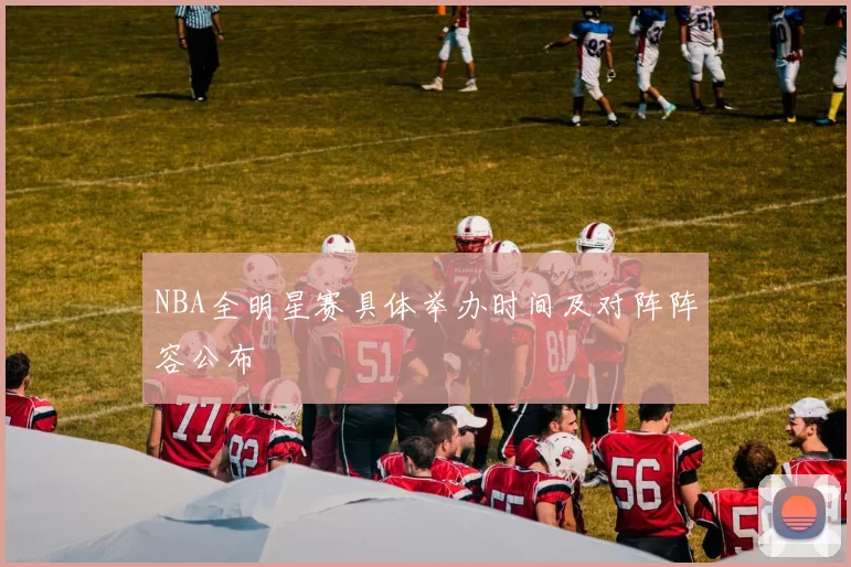 NBA全明星赛具体举办时间及对阵阵容公布