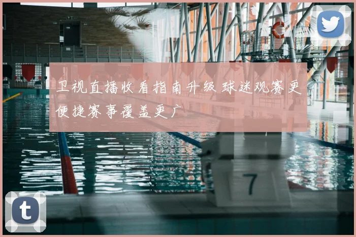 卫视直播收看指南升级 球迷观赛更便捷赛事覆盖更广