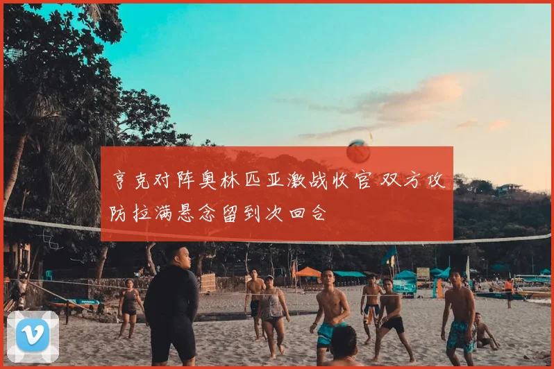 亨克对阵奥林匹亚激战收官 双方攻防拉满悬念留到次回合