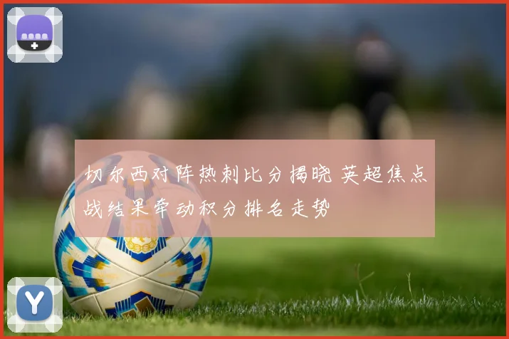 切尔西对阵热刺比分揭晓 英超焦点战结果牵动积分排名走势