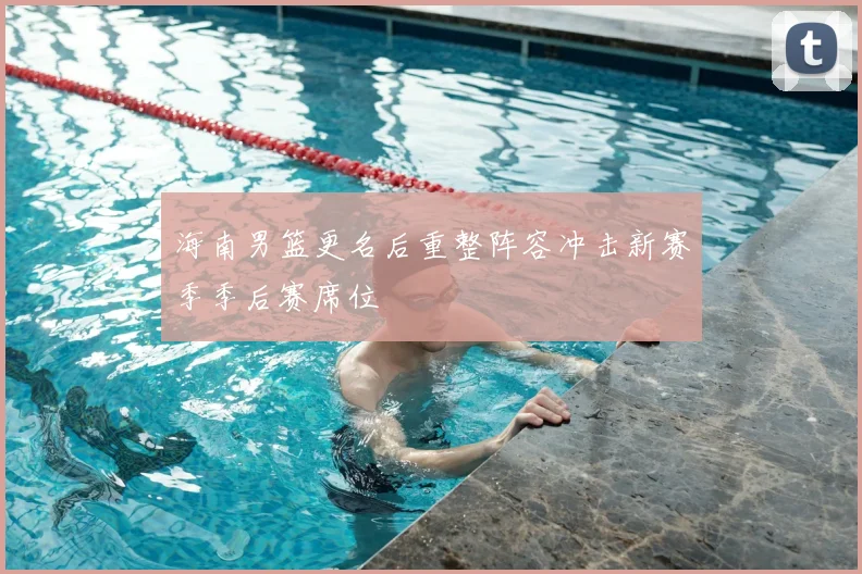 海南男篮更名后重整阵容冲击新赛季季后赛席位