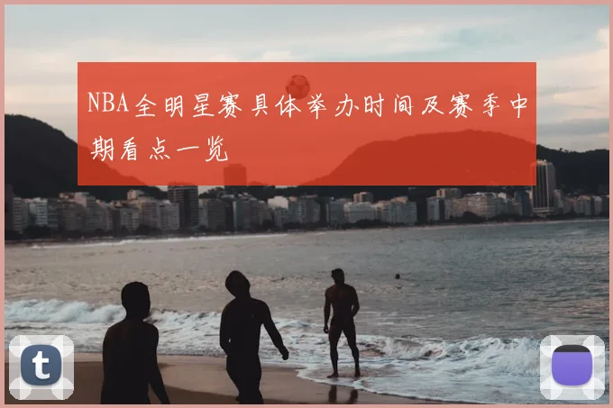 NBA全明星赛具体举办时间及赛季中期看点一览