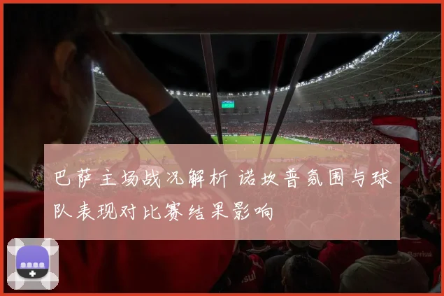 巴萨主场战况解析 诺坎普氛围与球队表现对比赛结果影响