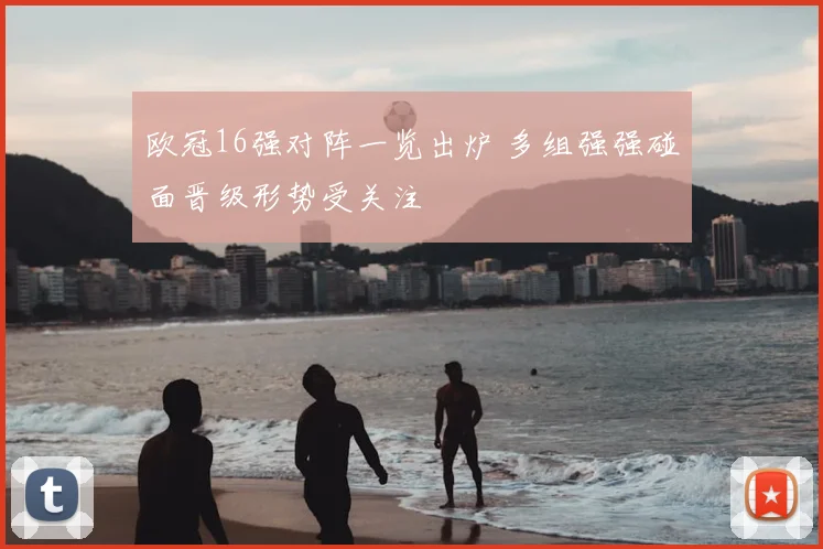 欧冠16强对阵一览出炉 多组强强碰面晋级形势受关注