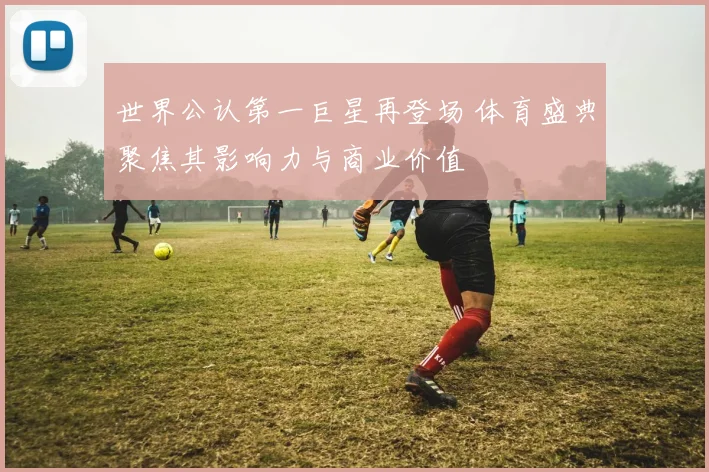 世界公认第一巨星再登场 体育盛典聚焦其影响力与商业价值