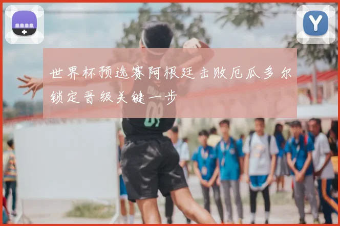 世界杯预选赛阿根廷击败厄瓜多尔锁定晋级关键一步