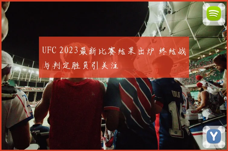 UFC 2023最新比赛结果出炉 终结战与判定胜负引关注