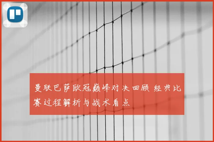 曼联巴萨欧冠巅峰对决回顾 经典比赛过程解析与战术看点