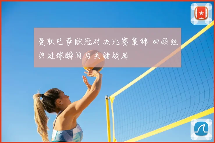 曼联巴萨欧冠对决比赛集锦 回顾经典进球瞬间与关键战局