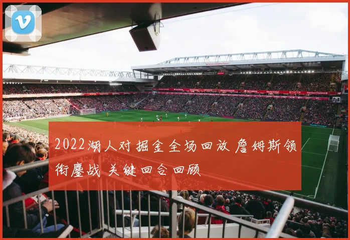 2022湖人对掘金全场回放 詹姆斯领衔鏖战 关键回合回顾