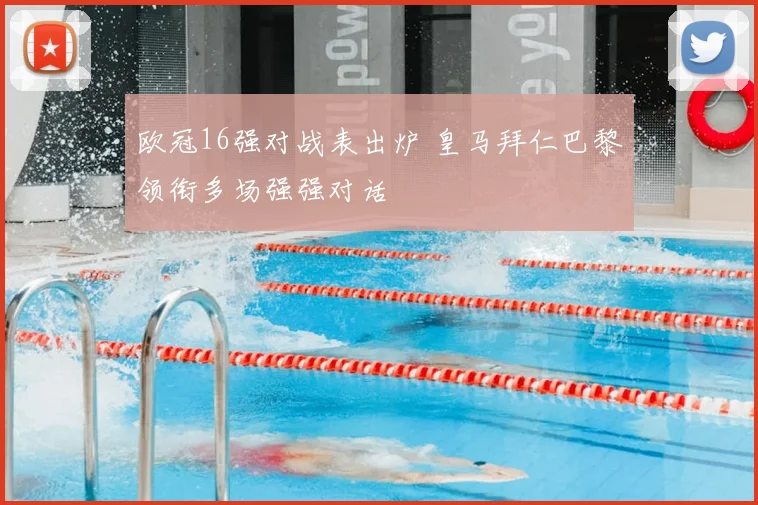 欧冠16强对战表出炉 皇马拜仁巴黎领衔多场强强对话