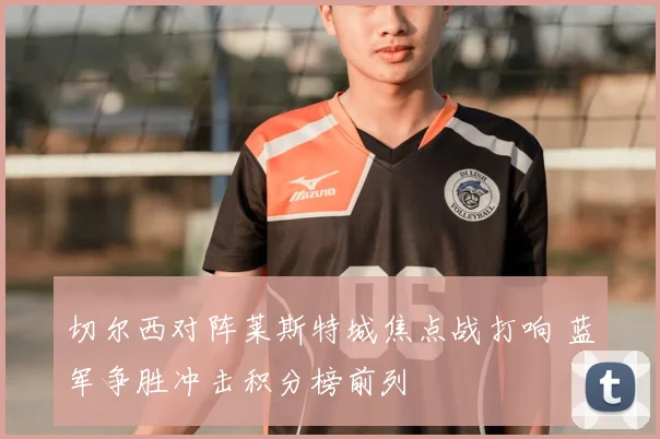 切尔西对阵莱斯特城焦点战打响 蓝军争胜冲击积分榜前列