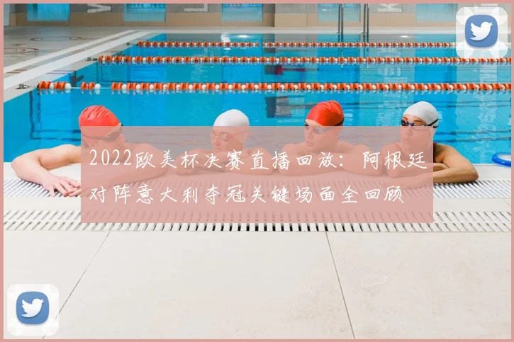 2022欧美杯决赛直播回放：阿根廷对阵意大利夺冠关键场面全回顾