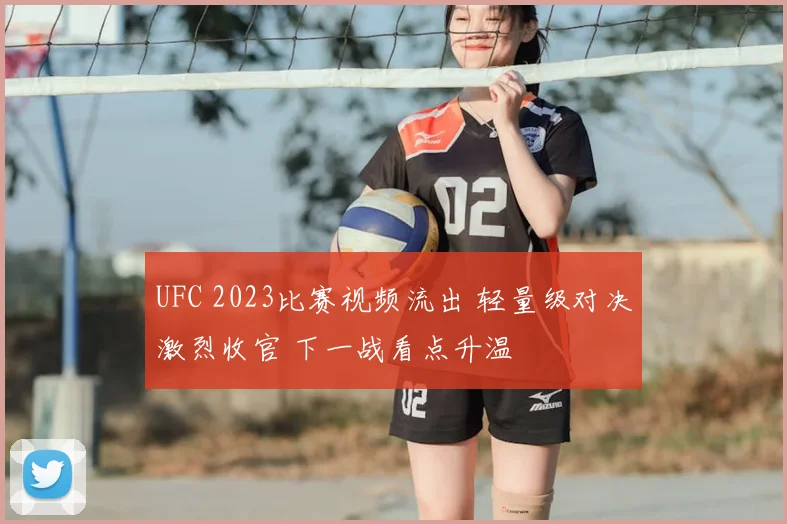UFC 2023比赛视频流出 轻量级对决激烈收官 下一战看点升温