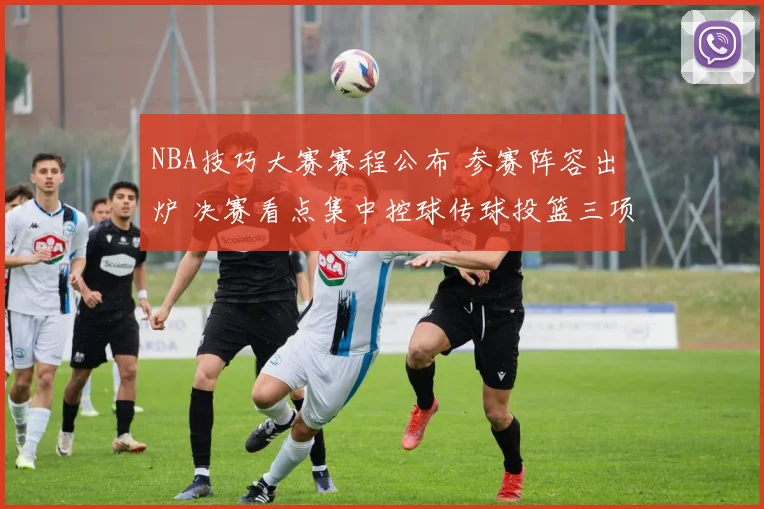 NBA技巧大赛赛程公布 参赛阵容出炉 决赛看点集中控球传球投篮三项考验