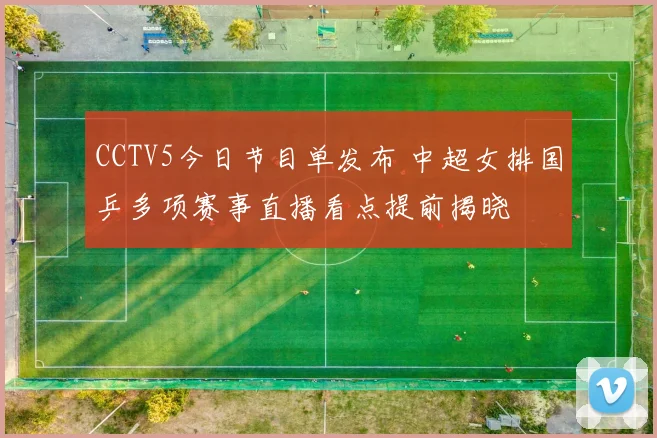 CCTV5今日节目单发布 中超女排国乒多项赛事直播看点提前揭晓
