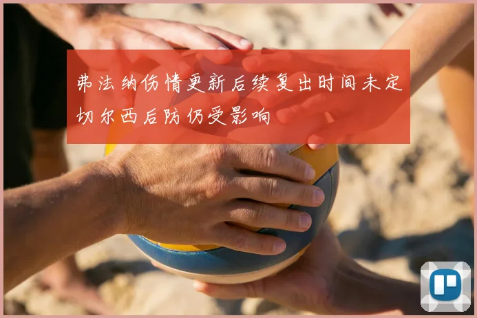 弗法纳伤情更新后续复出时间未定切尔西后防仍受影响