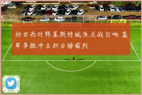 切尔西对阵莱斯特城焦点战打响 蓝军争胜冲击积分榜前列