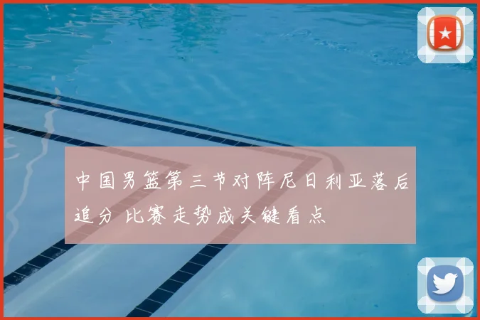 中国男篮第三节对阵尼日利亚落后追分 比赛走势成关键看点