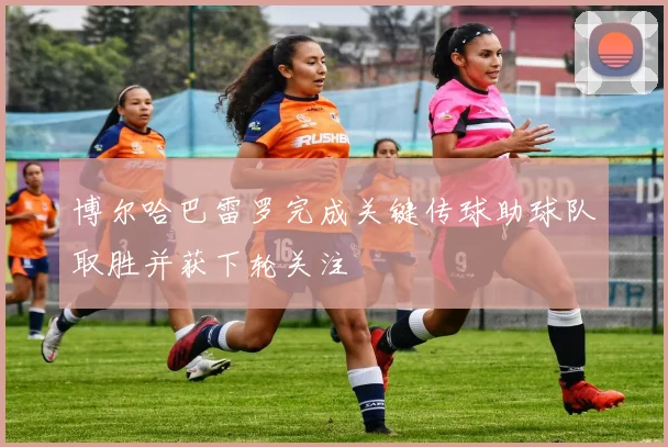 博尔哈巴雷罗完成关键传球助球队取胜并获下轮关注