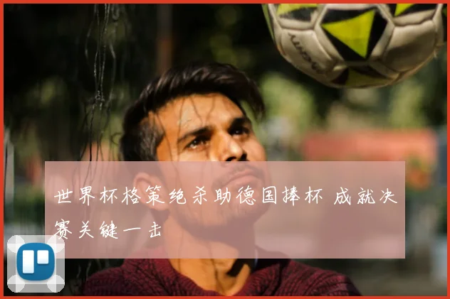 世界杯格策绝杀助德国捧杯 成就决赛关键一击