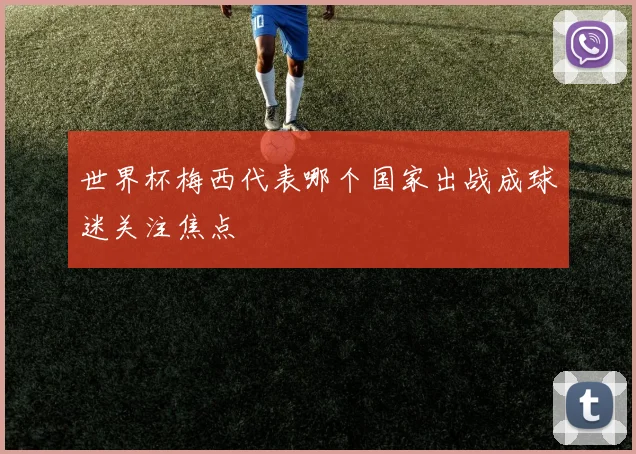 世界杯梅西代表哪个国家出战成球迷关注焦点