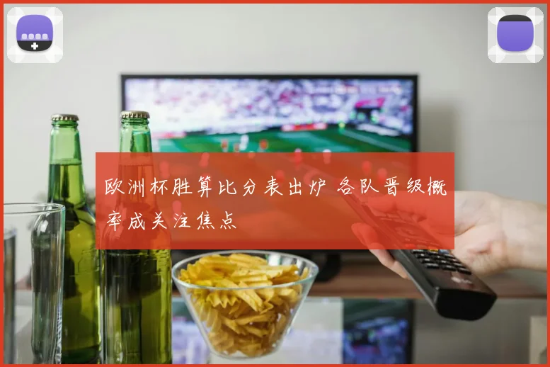 欧洲杯胜算比分表出炉 各队晋级概率成关注焦点