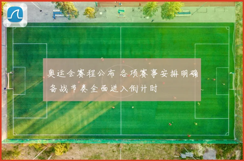 奥运会赛程公布 各项赛事安排明确 备战节奏全面进入倒计时