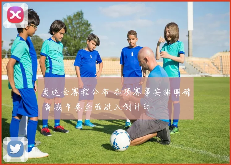 奥运会赛程公布 各项赛事安排明确 备战节奏全面进入倒计时