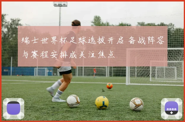 瑞士世界杯足球选拔开启 备战阵容与赛程安排成关注焦点