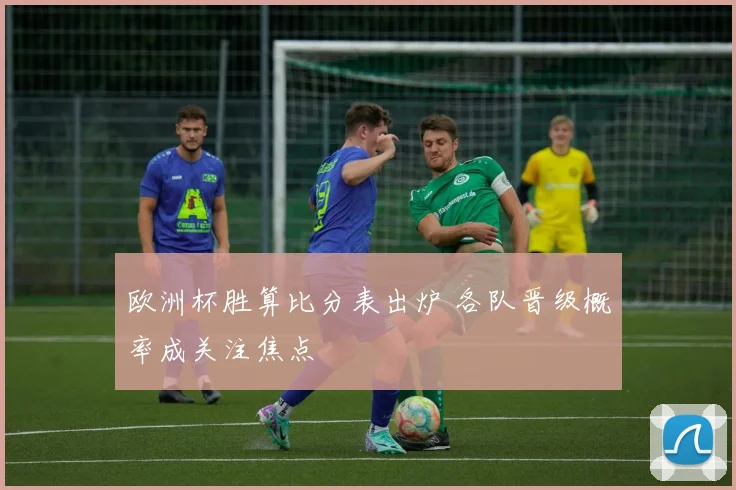 欧洲杯胜算比分表出炉 各队晋级概率成关注焦点
