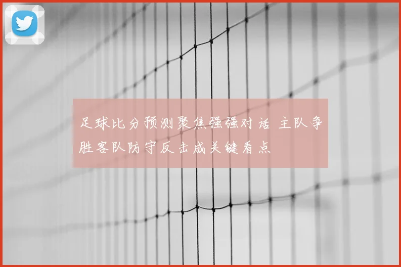 足球比分预测聚焦强强对话 主队争胜客队防守反击成关键看点