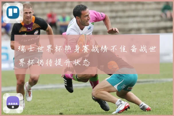 瑞士世界杯热身赛战绩不佳 备战世界杯仍待提升状态