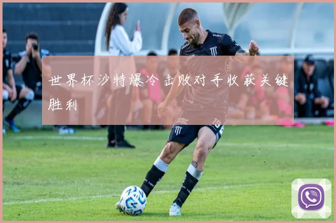 世界杯沙特爆冷击败对手收获关键胜利