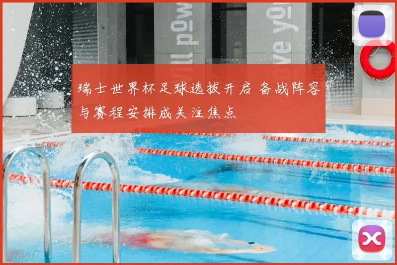 瑞士世界杯足球选拔开启 备战阵容与赛程安排成关注焦点