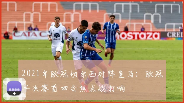 2021年欧冠切尔西对阵皇马:欧冠半决赛首回合焦点战打响